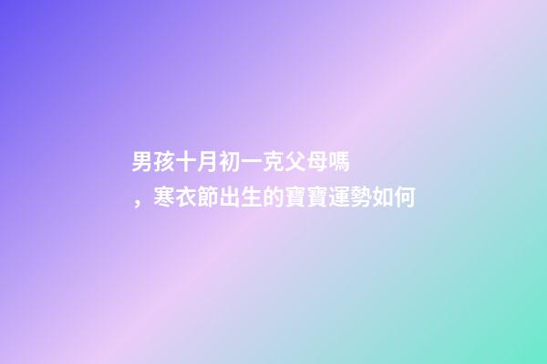 男孩十月初一克父母嗎，寒衣節出生的寶寶運勢如何